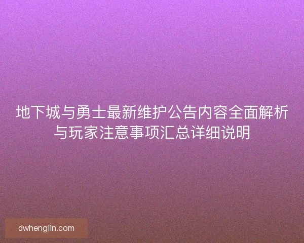 地下城与勇士最新维护公告内容全面解析与玩家注意事项汇总详细说明