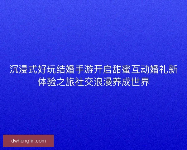 沉浸式好玩结婚手游开启甜蜜互动婚礼新体验之旅社交浪漫养成世界