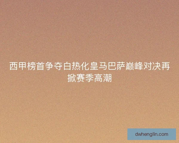西甲榜首争夺白热化皇马巴萨巅峰对决再掀赛季高潮 西甲榜首争夺白热化皇马巴萨巅峰对决再掀赛季高潮