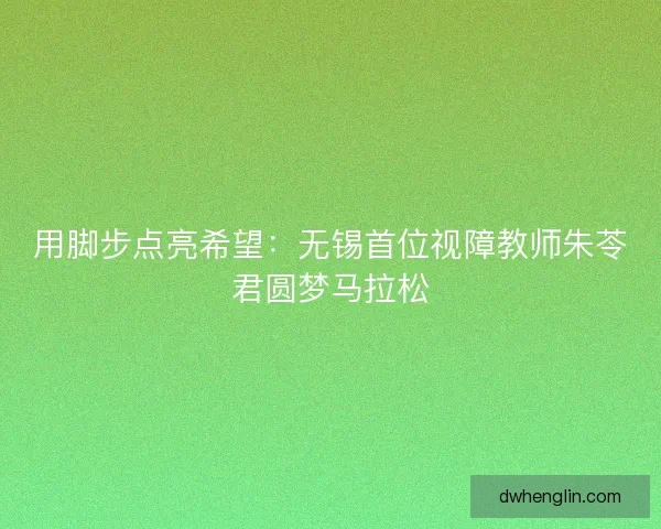 用脚步点亮希望：无锡首位视障教师朱苓君圆梦马拉松