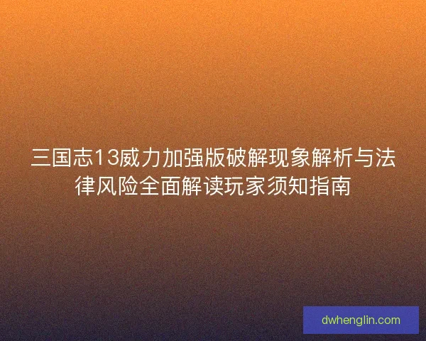 三国志13威力加强版破解现象解析与法律风险全面解读玩家须知指南