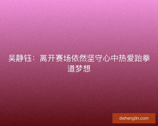 吴静钰：离开赛场依然坚守心中热爱跆拳道梦想