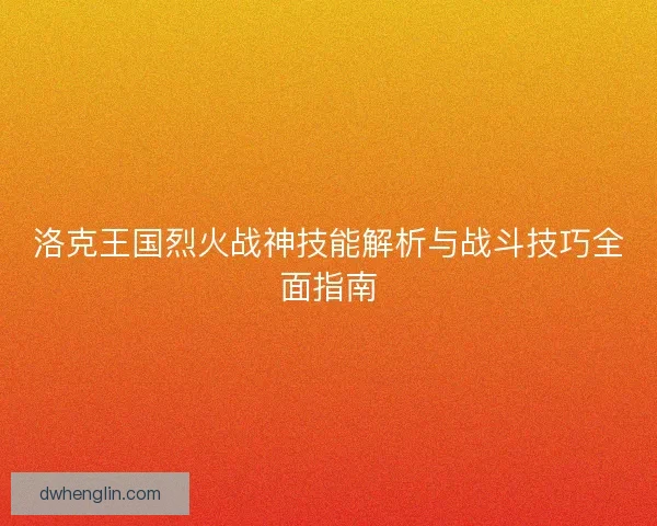 洛克王国烈火战神技能解析与战斗技巧全面指南 洛克王国烈火战神技能解析与战斗技巧全面指南