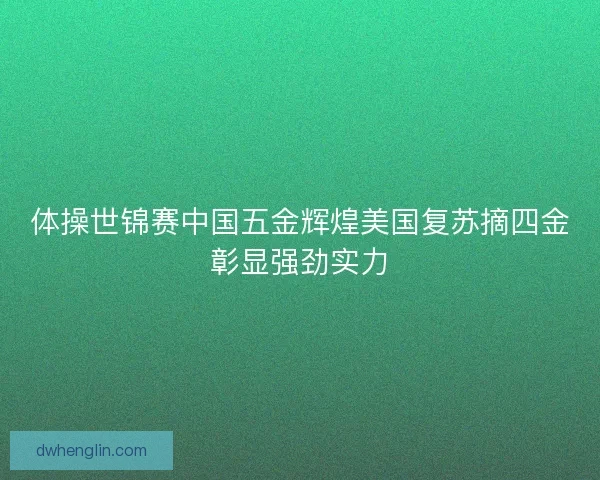 体操世锦赛中国五金辉煌美国复苏摘四金彰显强劲实力