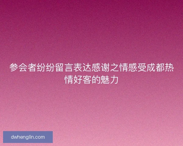 参会者纷纷留言表达感谢之情感受成都热情好客的魅力
