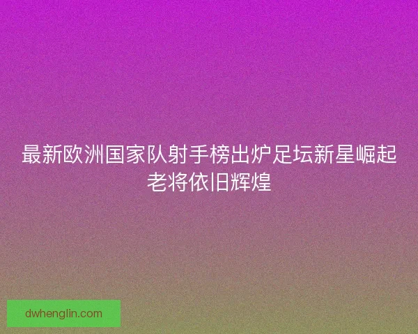最新欧洲国家队射手榜出炉足坛新星崛起老将依旧辉煌