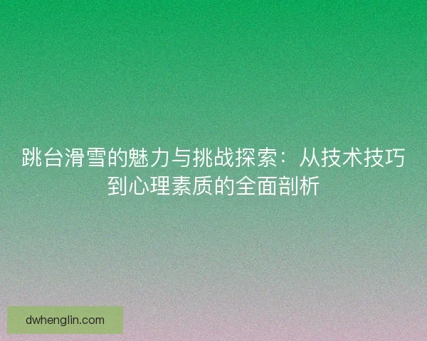 跳台滑雪的魅力与挑战探索：从技术技巧到心理素质的全面剖析