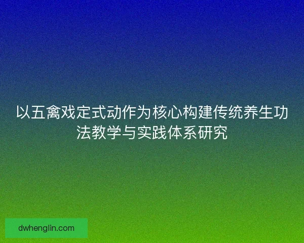 以五禽戏定式动作为核心构建传统养生功法教学与实践体系研究 以五禽戏定式动作为核心构建传统养生功法教学与实践体系研究