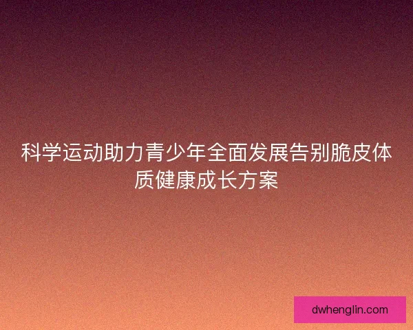 科学运动助力青少年全面发展告别脆皮体质健康成长方案