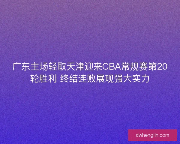 广东主场轻取天津迎来CBA常规赛第20轮胜利 终结连败展现强大实力 广东主场轻取天津迎来CBA常规赛第20轮胜利 终结连败展现强大实力