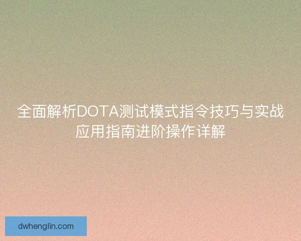 全面解析DOTA测试模式指令技巧与实战应用指南进阶操作详解 全面解析DOTA测试模式指令技巧与实战应用指南进阶操作详解